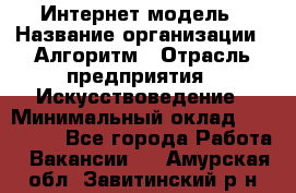 Интернет-модель › Название организации ­ Алгоритм › Отрасль предприятия ­ Искусствоведение › Минимальный оклад ­ 160 000 - Все города Работа » Вакансии   . Амурская обл.,Завитинский р-н